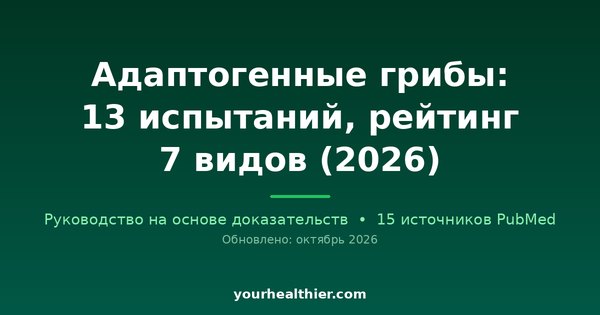 Адаптогенные грибы: 13 испытаний, рейтинг 7 видов (2026)