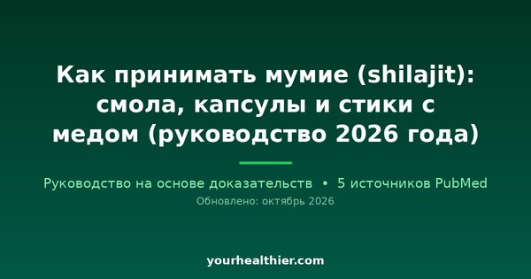 Как принимать мумие (shilajit): смола, капсулы и стики с медом (руководство 2026 года)
